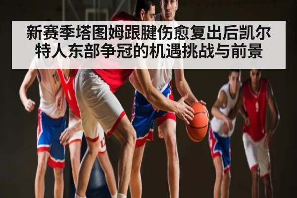 新赛季塔图姆跟腱伤愈复出后凯尔特人东部争冠的机遇挑战与前景 - kaiyun