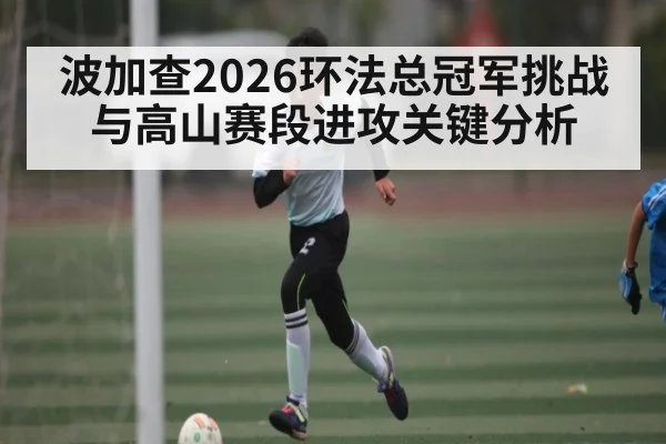波加查2026环法总冠军挑战与高山赛段进攻关键分析 - kaiyun