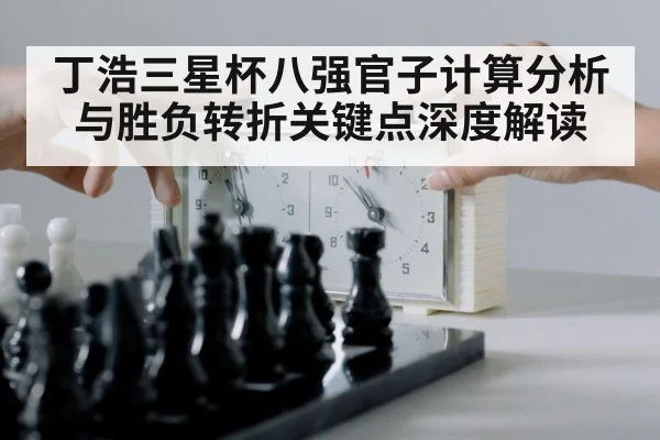 丁浩三星杯八强官子计算分析与胜负转折关键点深度解读 - kaiyun